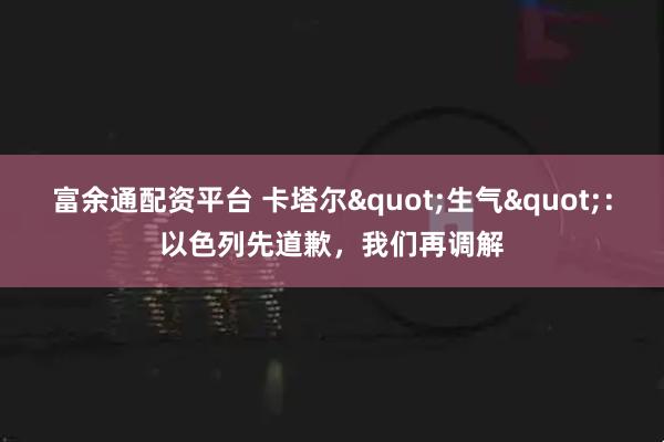 富余通配资平台 卡塔尔"生气"：以色列先道歉，我们再调解