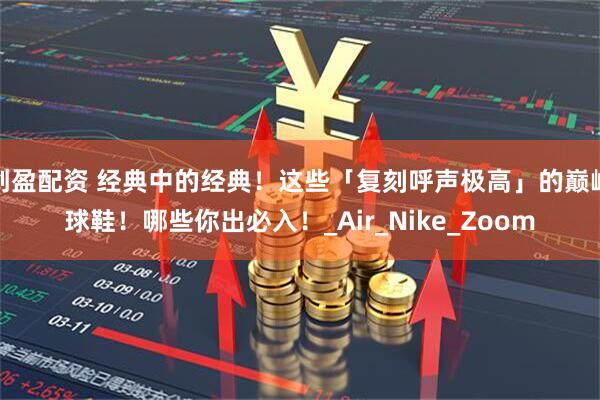 创盈配资 经典中的经典！这些「复刻呼声极高」的巅峰球鞋！哪些你出必入！_Air_Nike_Zoom