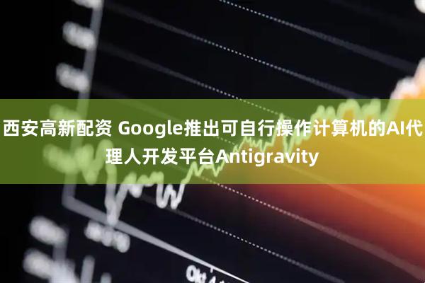 西安高新配资 Google推出可自行操作计算机的AI代理人开发平台Antigravity