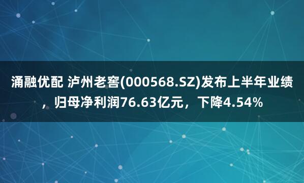 涌融优配 泸州老窖(000568.SZ)发布上半年业绩，归母净利润76.63亿元，下降4.54%