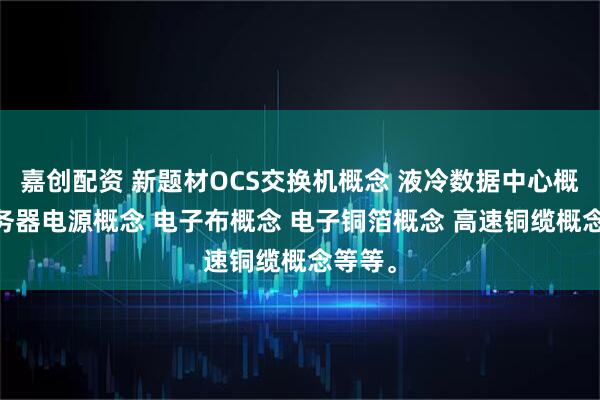 嘉创配资 新题材OCS交换机概念 液冷数据中心概念 服务器电源概念 电子布概念 电子铜箔概念 高速铜缆概念等等。