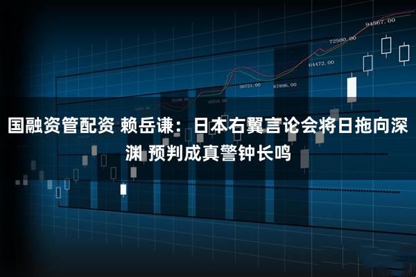 国融资管配资 赖岳谦：日本右翼言论会将日拖向深渊 预判成真警钟长鸣